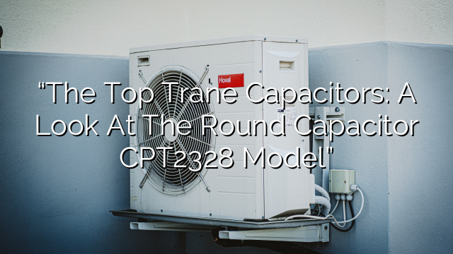 “The Top Trane Capacitors: A Look at the Round Capacitor CPT2328 Model”