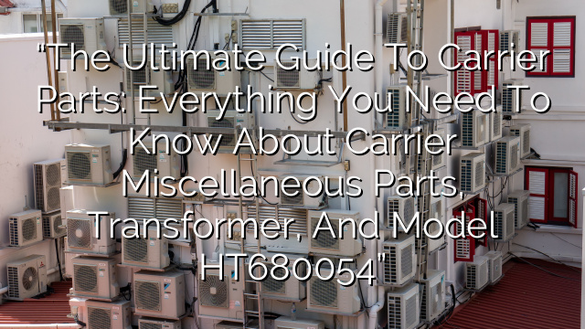 “The Ultimate Guide to Carrier Parts: Everything You Need to Know About Carrier Miscellaneous Parts, Transformer, and Model HT680054”