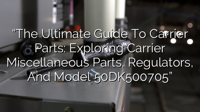 “The Ultimate Guide to Carrier Parts: Exploring Carrier Miscellaneous Parts, Regulators, and Model 50DK500705”