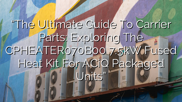 “The Ultimate Guide to Carrier Parts: Exploring the CPHEATER070B00 7.5kW Fused Heat Kit for ACiQ Packaged Units”