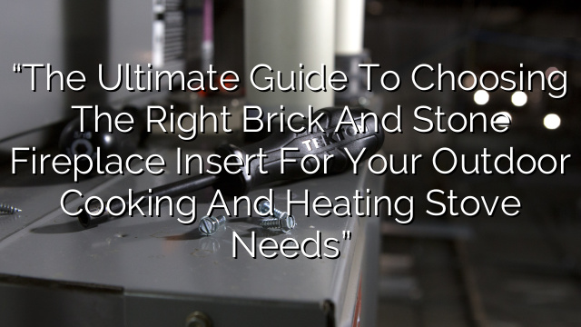 “The Ultimate Guide to Choosing the Right Brick and Stone Fireplace Insert for your Outdoor Cooking and Heating Stove Needs”