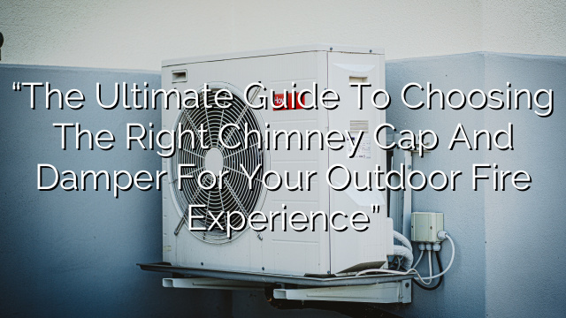 “The Ultimate Guide to Choosing the Right Chimney Cap and Damper for Your Outdoor Fire Experience”