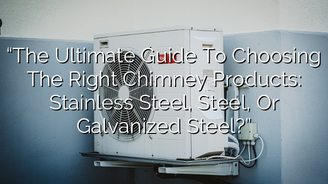 “The Ultimate Guide to Choosing the Right Chimney Products: Stainless Steel, Steel, or Galvanized Steel?”