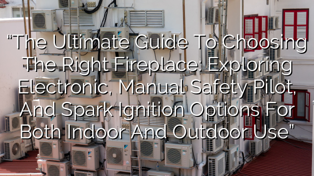 “The Ultimate Guide to Choosing the Right Fireplace: Exploring Electronic, Manual Safety Pilot, and Spark Ignition Options for Both Indoor and Outdoor Use”