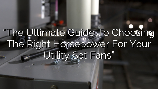 “The Ultimate Guide to Choosing the Right Horsepower for Your Utility Set Fans”