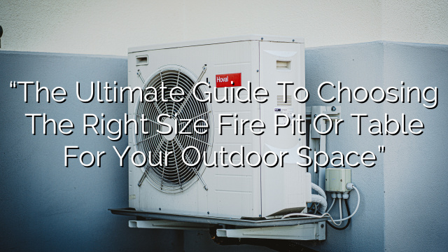 “The Ultimate Guide to Choosing the Right Size Fire Pit or Table for Your Outdoor Space”
