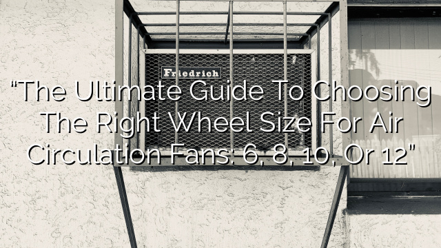 “The Ultimate Guide to Choosing the Right Wheel Size for Air Circulation Fans: 6″, 8″, 10″, or 12″”