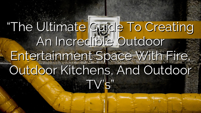 “The Ultimate Guide to Creating an Incredible Outdoor Entertainment Space with Fire, Outdoor Kitchens, and Outdoor TV’s”