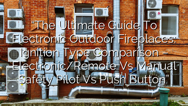 “The Ultimate Guide to Electronic Outdoor Fireplaces: Ignition Type Comparison – Electronic/Remote vs Manual Safety Pilot vs Push Button”
