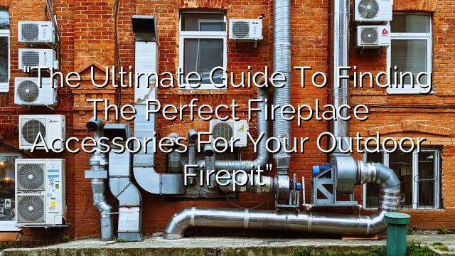 “The Ultimate Guide to Finding the Perfect Fireplace Accessories for Your Outdoor Firepit”