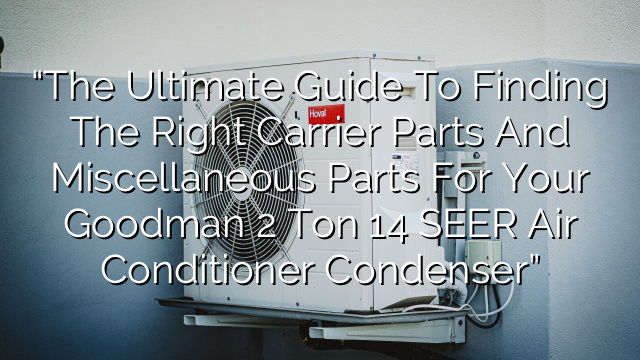 “The Ultimate Guide to Finding the Right Carrier Parts and Miscellaneous Parts for Your Goodman 2 Ton 14 SEER Air Conditioner Condenser”