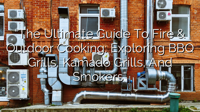 “The Ultimate Guide to Fire & Outdoor Cooking: Exploring BBQ Grills, Kamado Grills, and Smokers”