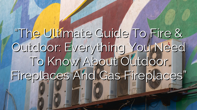“The Ultimate Guide to Fire & Outdoor: Everything You Need to Know About Outdoor Fireplaces and Gas Fireplaces”