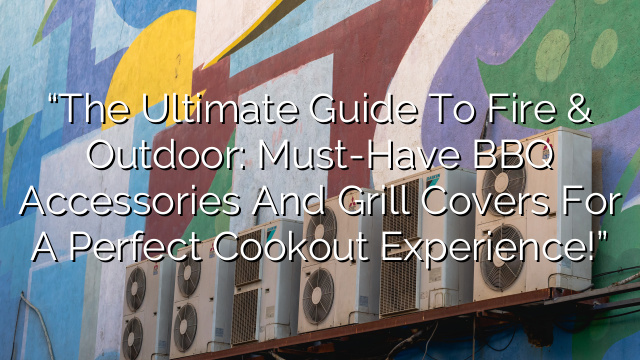 “The Ultimate Guide to Fire & Outdoor: Must-Have BBQ Accessories and Grill Covers for a Perfect Cookout Experience!”