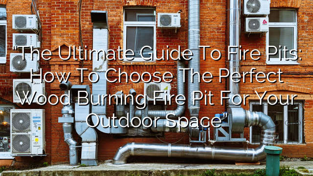 “The Ultimate Guide to Fire Pits: How to Choose the Perfect Wood Burning Fire Pit for Your Outdoor Space”