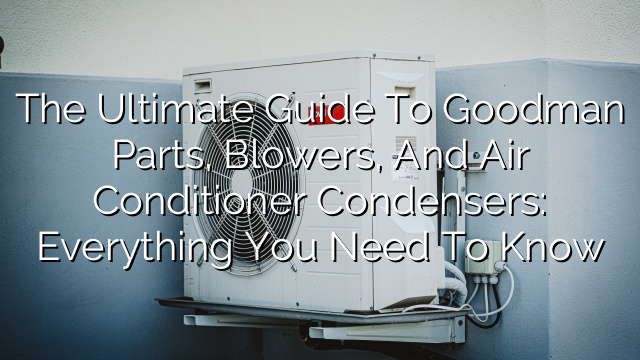 The Ultimate Guide to Goodman Parts, Blowers, and Air Conditioner Condensers: Everything You Need to Know