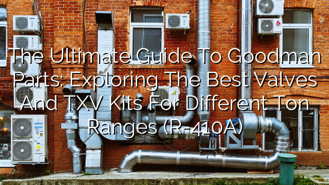 The Ultimate Guide to Goodman Parts: Exploring the Best Valves and TXV Kits for Different Ton Ranges (R-410A)