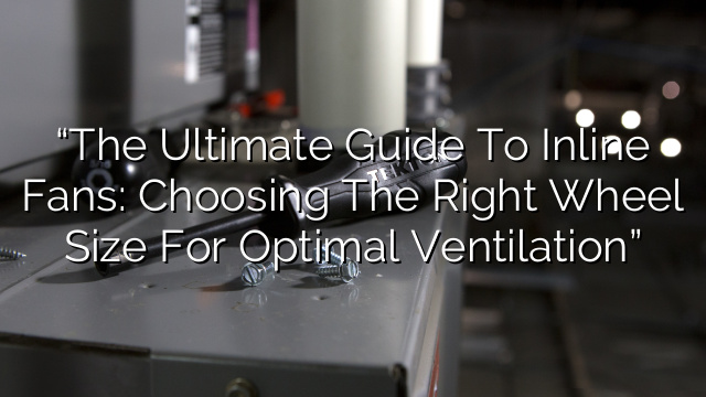 “The Ultimate Guide to Inline Fans: Choosing the Right Wheel Size For Optimal Ventilation”