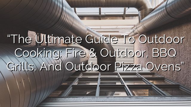 “The Ultimate Guide to Outdoor Cooking: Fire & Outdoor, BBQ Grills, and Outdoor Pizza Ovens”