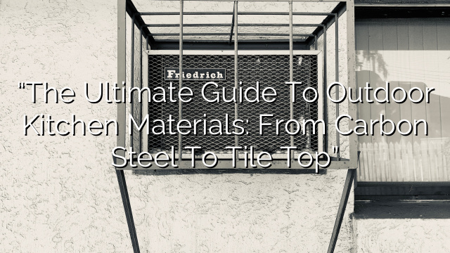 “The Ultimate Guide to Outdoor Kitchen Materials: From Carbon Steel to Tile Top”