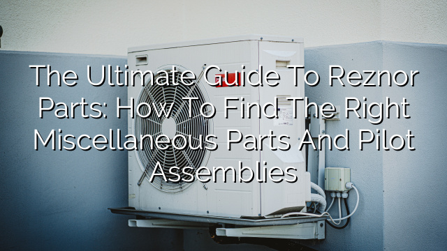 The Ultimate Guide to Reznor Parts: How to Find the Right Miscellaneous Parts and Pilot Assemblies