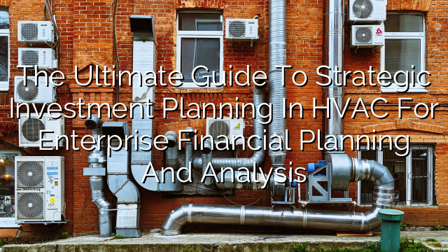 The Ultimate Guide to Strategic Investment Planning in HVAC for Enterprise Financial Planning and Analysis