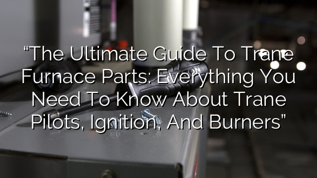“The Ultimate Guide to Trane Furnace Parts: Everything You Need to Know about Trane Pilots, Ignition, and Burners”