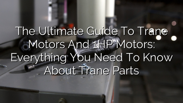 The Ultimate Guide to Trane Motors and 1HP Motors: Everything You Need to Know About Trane Parts