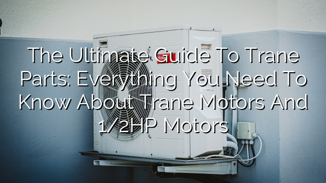 The Ultimate Guide to Trane Parts: Everything You Need to Know About Trane Motors and 1/2HP Motors