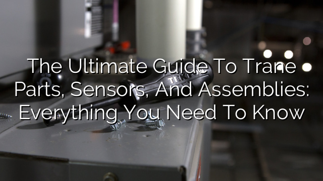 The Ultimate Guide to Trane Parts, Sensors, and Assemblies: Everything You Need to Know
