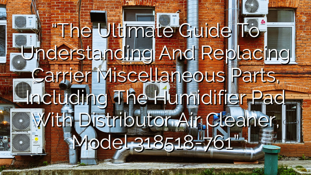 “The Ultimate Guide to Understanding and Replacing Carrier Miscellaneous Parts, Including the Humidifier Pad with Distributor Air Cleaner, Model 318518-761”