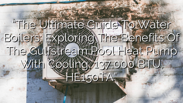 “The Ultimate Guide to Water Boilers: Exploring the Benefits of the Gulfstream Pool Heat Pump with Cooling, 137,000 BTU, HE150TA”