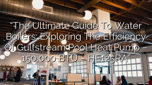 “The Ultimate Guide to Water Boilers: Exploring the Efficiency of Gulfstream Pool Heat Pump – 150,000 BTU – HE125RA”