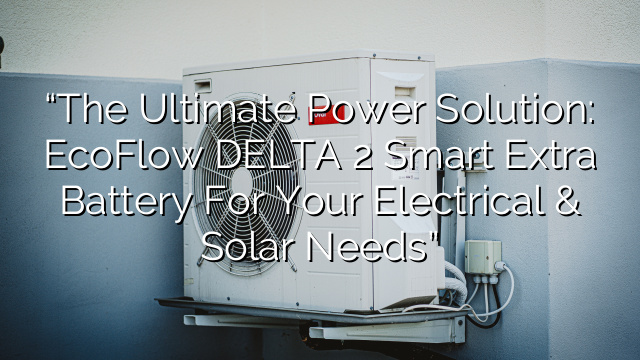 “The Ultimate Power Solution: EcoFlow DELTA 2 Smart Extra Battery for Your Electrical & Solar Needs”