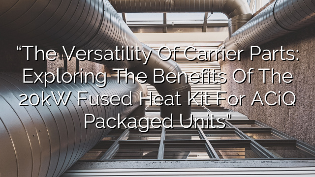“The Versatility of Carrier Parts: Exploring the Benefits of the 20kW Fused Heat Kit for ACiQ Packaged Units”