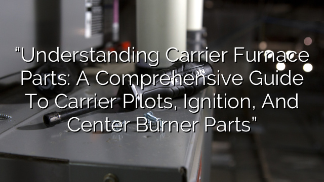 “Understanding Carrier Furnace Parts: A Comprehensive Guide to Carrier Pilots, Ignition, and Center Burner Parts”
