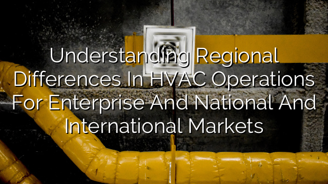 Understanding Regional Differences in HVAC Operations for Enterprise and National and International Markets