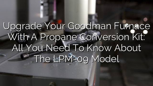 Upgrade your Goodman Furnace with a Propane Conversion Kit: All you need to know about the LPM-09 model