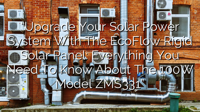 “Upgrade Your Solar Power System with the EcoFlow Rigid Solar Panel: Everything You Need to Know about the 100W Model ZMS331”