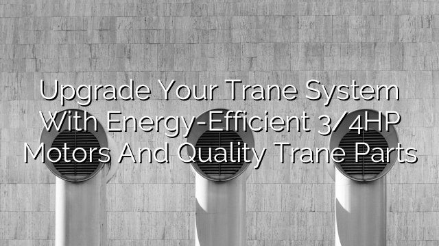 Upgrade Your Trane System with Energy-Efficient 3/4HP Motors and Quality Trane Parts