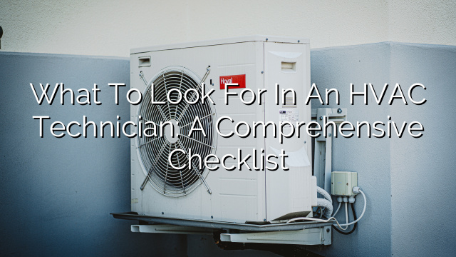 What to Look for in an HVAC Technician: A Comprehensive Checklist