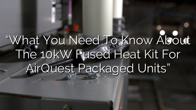 “What You Need to Know About the 10kW Fused Heat Kit for AirQuest Packaged Units”