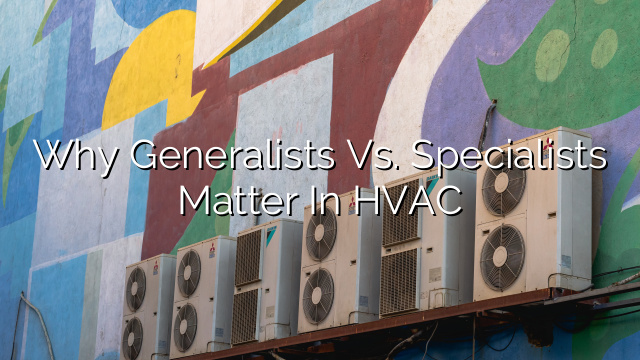 Why Generalists vs. Specialists Matter in HVAC