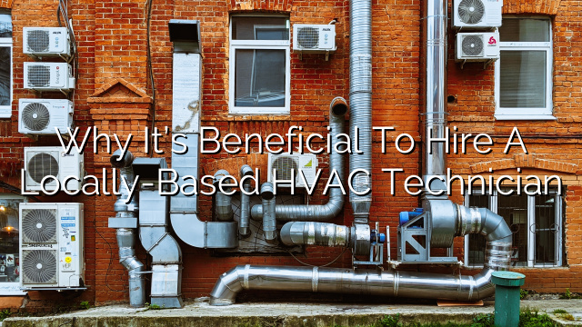 Why It’s Beneficial to Hire a Locally-Based HVAC Technician